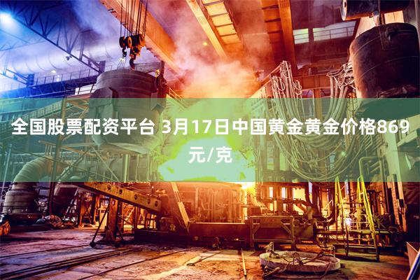全国股票配资平台 3月17日中国黄金黄金价格869元/克