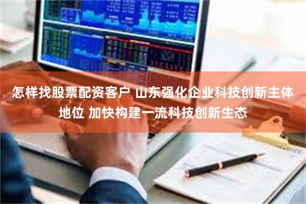 怎样找股票配资客户 山东强化企业科技创新主体地位 加快构建一流科技创新生态