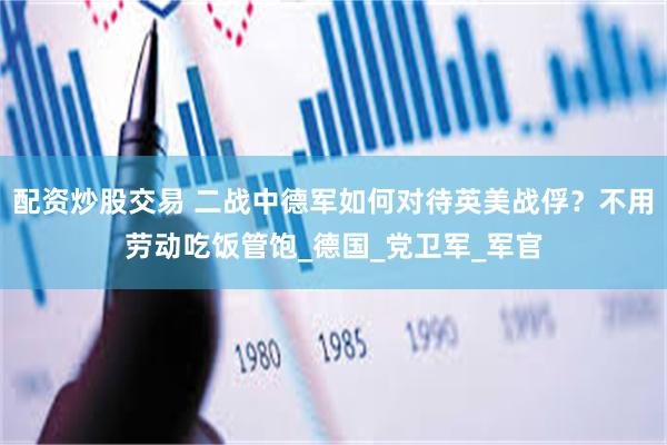 配资炒股交易 二战中德军如何对待英美战俘？不用劳动吃饭管饱_德国_党卫军_军官