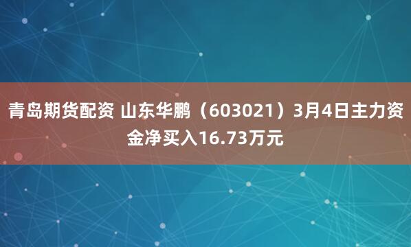 青岛期货配资 山东华鹏（603021）3月4日主力资金净买入16.73万元