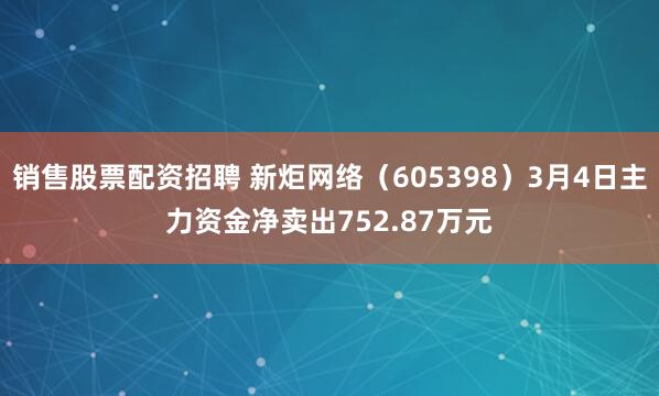 销售股票配资招聘 新炬网络（605398）3月4日主力资金净卖出752.87万元