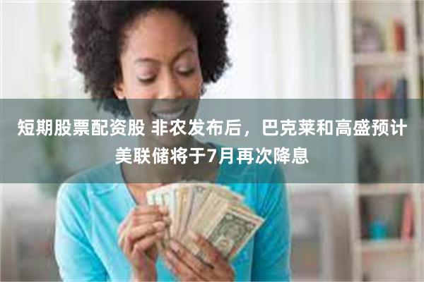 短期股票配资股 非农发布后，巴克莱和高盛预计美联储将于7月再次降息