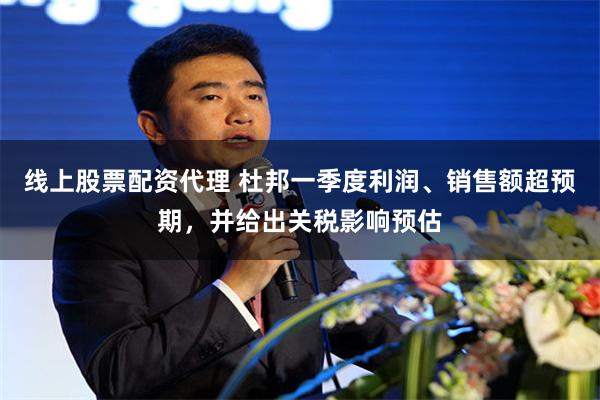 线上股票配资代理 杜邦一季度利润、销售额超预期，并给出关税影响预估
