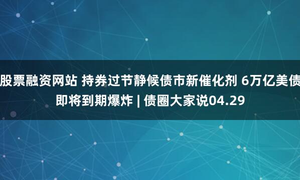 股票融资网站 持券过节静候债市新催化剂 6万亿美债即将到期爆炸 | 债圈大家说04.29