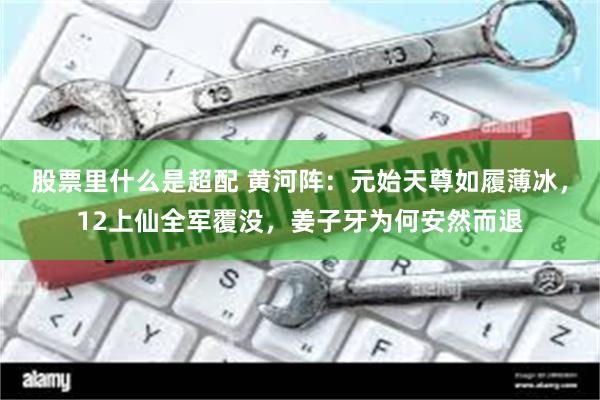 股票里什么是超配 黄河阵：元始天尊如履薄冰，12上仙全军覆没，姜子牙为何安然而退