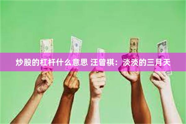 炒股的杠杆什么意思 汪曾祺：淡淡的三月天