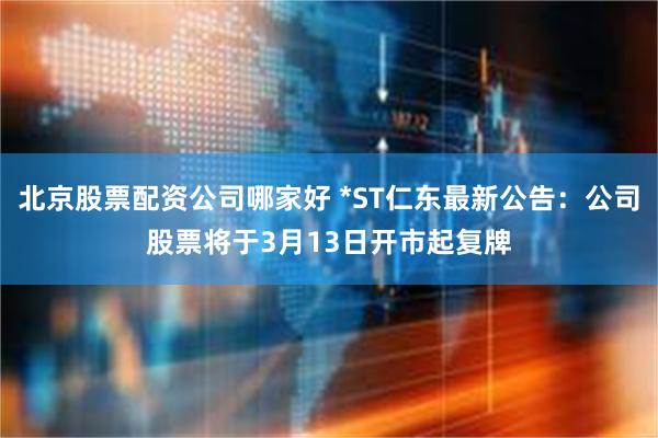 北京股票配资公司哪家好 *ST仁东最新公告：公司股票将于3月13日开市起复牌