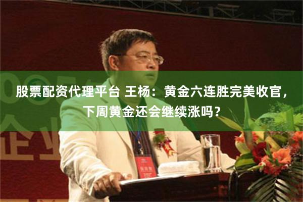 股票配资代理平台 王杨：黄金六连胜完美收官，下周黄金还会继续涨吗？