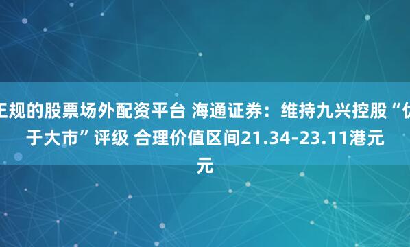 正规的股票场外配资平台 海通证券：维持九兴控股“优于大市”评级 合理价值区间21.34-23.11港元
