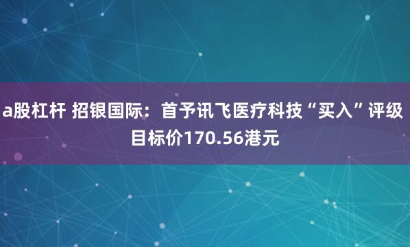 a股杠杆 招银国际：首予讯飞医疗科技“买入”评级 目标价170.56港元