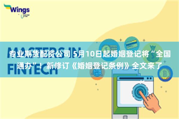 专业期货配资公司 5月10日起婚姻登记将“全国通办”！新修订《婚姻登记条例》全文来了