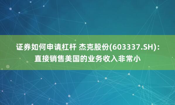 证券如何申请杠杆 杰克股份(603337.SH)：直接销售美国的业务收入非常小