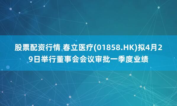 股票配资行情 春立医疗(01858.HK)拟4月29日举行董事会会议审批一季度业绩