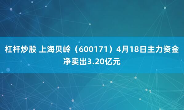 杠杆炒股 上海贝岭（600171）4月18日主力资金净卖出3.20亿元