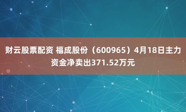 财云股票配资 福成股份（600965）4月18日主力资金净卖出371.52万元