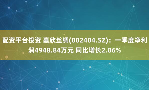 配资平台投资 嘉欣丝绸(002404.SZ)：一季度净利润4948.84万元 同比增长2.06%