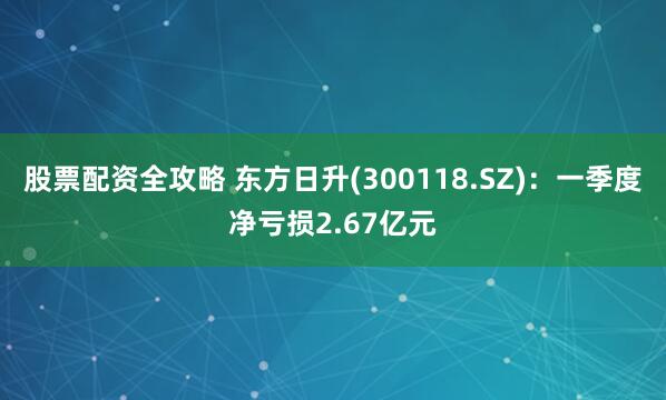 股票配资全攻略 东方日升(300118.SZ)：一季度净亏损2.67亿元