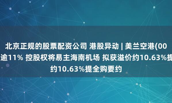 北京正规的股票配资公司 港股异动 | 美兰空港(00357)高开逾11% 控股权将易主海南机场 拟获溢价约10.63%提全购要约