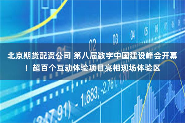 北京期货配资公司 第八届数字中国建设峰会开幕！超百个互动体验项目亮相现场体验区