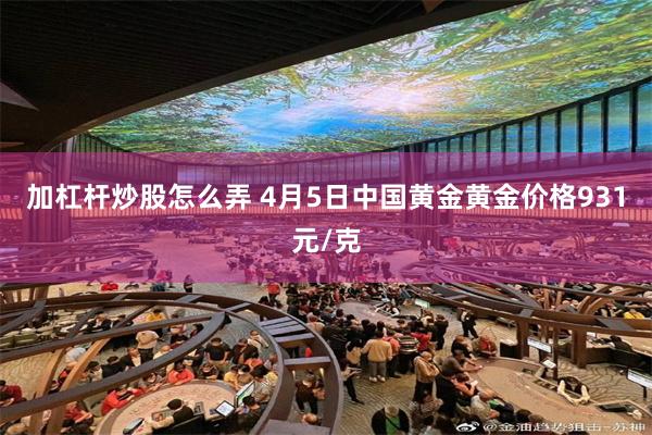 加杠杆炒股怎么弄 4月5日中国黄金黄金价格931元/克