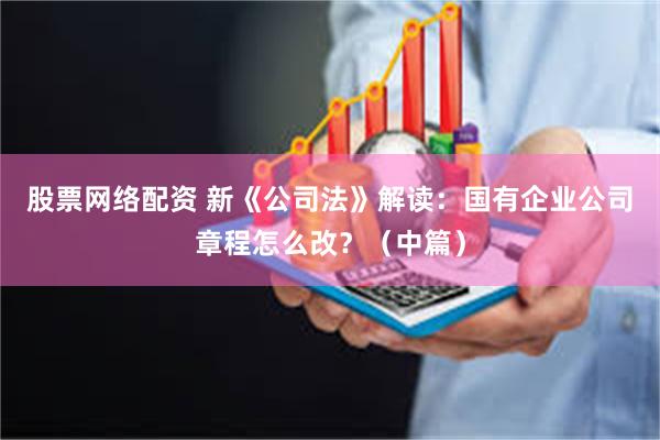 股票网络配资 新《公司法》解读：国有企业公司章程怎么改？（中篇）