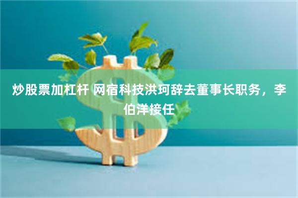炒股票加杠杆 网宿科技洪珂辞去董事长职务，李伯洋接任