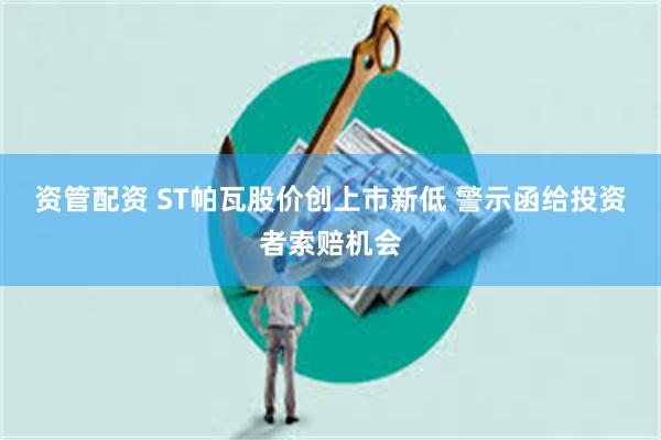 资管配资 ST帕瓦股价创上市新低 警示函给投资者索赔机会