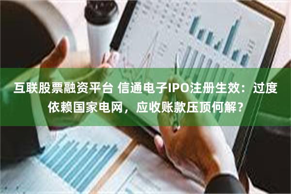 互联股票融资平台 信通电子IPO注册生效：过度依赖国家电网，应收账款压顶何解？
