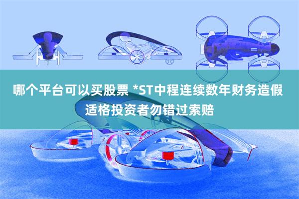 哪个平台可以买股票 *ST中程连续数年财务造假 适格投资者勿错过索赔