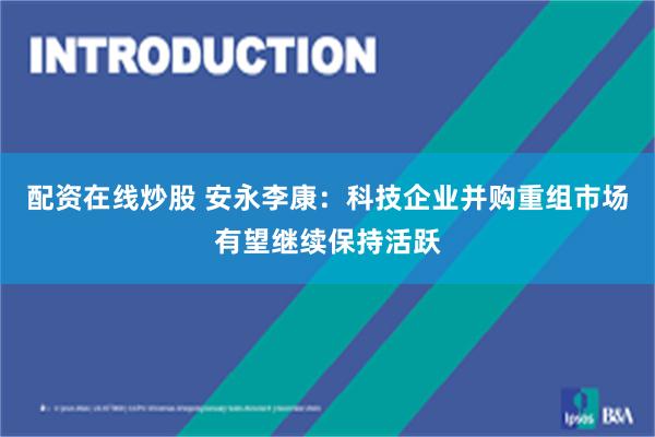 配资在线炒股 安永李康：科技企业并购重组市场有望继续保持活跃
