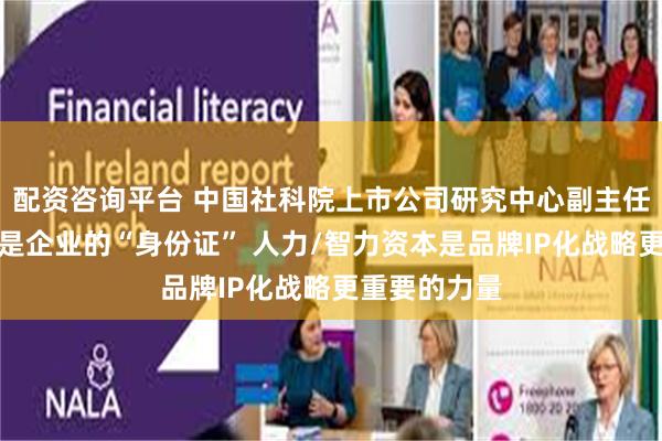 配资咨询平台 中国社科院上市公司研究中心副主任张鹏：品牌是企业的“身份证” 人力/智力资本是品牌IP化战略更重要的力量
