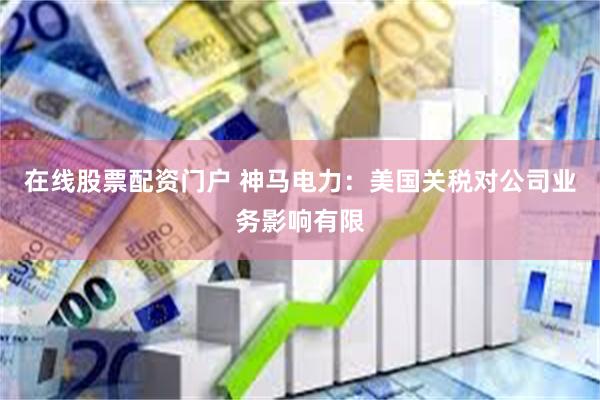 在线股票配资门户 神马电力：美国关税对公司业务影响有限