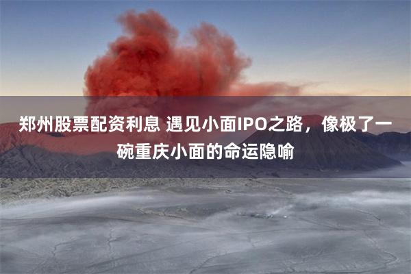 郑州股票配资利息 遇见小面IPO之路，像极了一碗重庆小面的命运隐喻