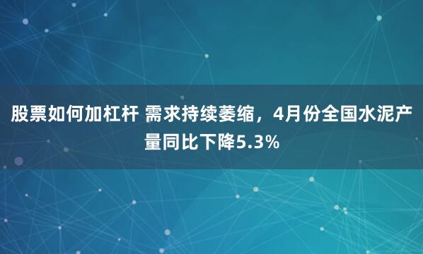 股票如何加杠杆 需求持续萎缩，4月份全国水泥产量同比下降5.3%