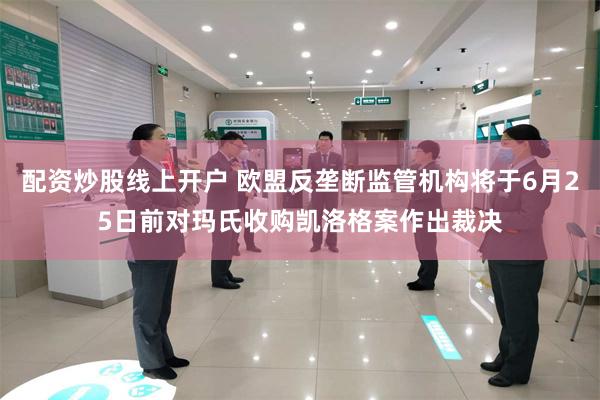 配资炒股线上开户 欧盟反垄断监管机构将于6月25日前对玛氏收购凯洛格案作出裁决