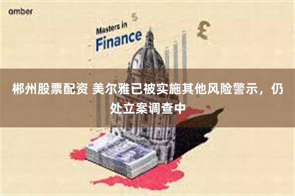 郴州股票配资 美尔雅已被实施其他风险警示，仍处立案调查中