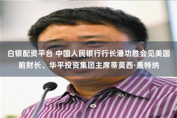 白银配资平台 中国人民银行行长潘功胜会见美国前财长、华平投资集团主席蒂莫西·盖特纳