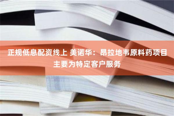 正规低息配资线上 美诺华：昂拉地韦原料药项目主要为特定客户服务