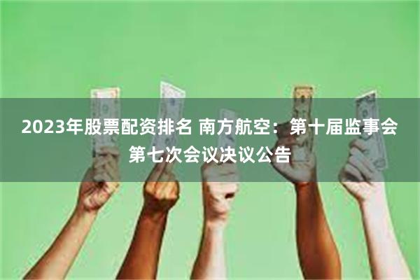 2023年股票配资排名 南方航空：第十届监事会第七次会议决议公告