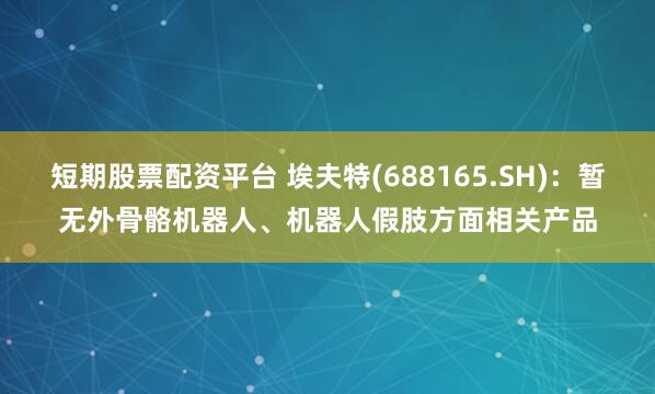 短期股票配资平台 埃夫特(688165.SH)：暂无外骨骼机器人、机器人假肢方面相关产品