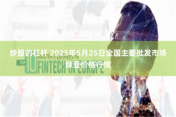 炒股的杠杆 2025年5月25日全国主要批发市场绿豆价格行情