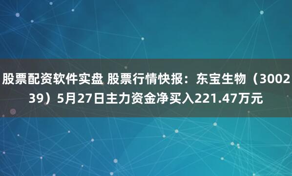 股票配资软件实盘 股票行情快报：东宝生物（300239）5月27日主力资金净买入221.47万元