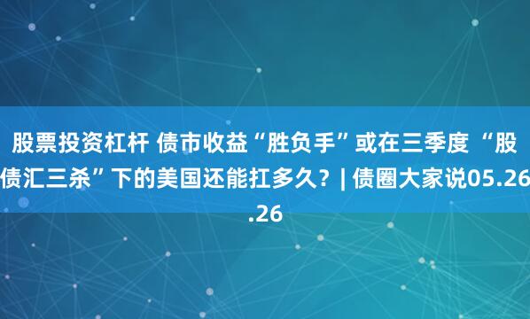 股票投资杠杆 债市收益“胜负手”或在三季度 “股债汇三杀”下的美国还能扛多久？| 债圈大家说05.26