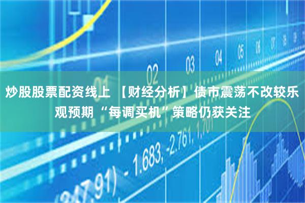 炒股股票配资线上 【财经分析】债市震荡不改较乐观预期 “每调买机”策略仍获关注