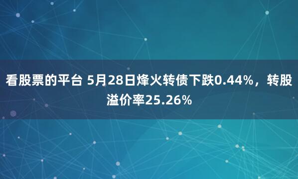 看股票的平台 5月28日烽火转债下跌0.44%，转股溢价率25.26%