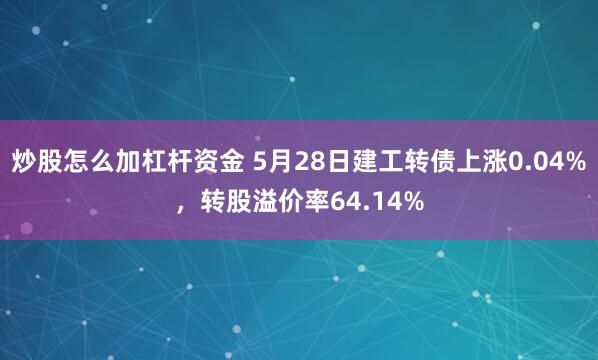 炒股怎么加杠杆资金 5月28日建工转债上涨0.04%，转股溢价率64.14%
