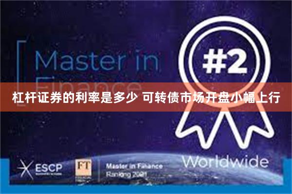 杠杆证券的利率是多少 可转债市场开盘小幅上行