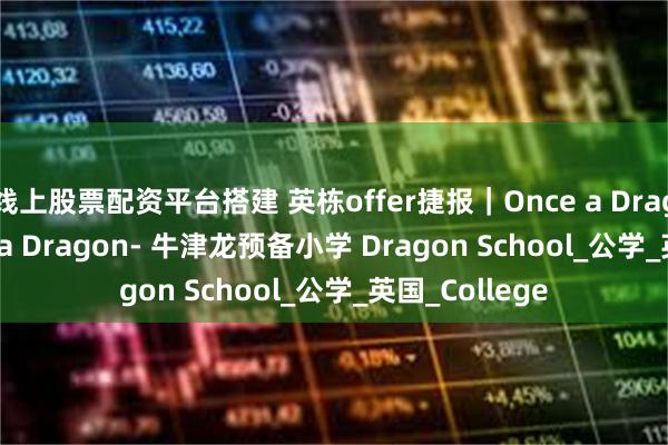线上股票配资平台搭建 英栋offer捷报｜Once a Dragon, Always a Dragon- 牛津龙预备小学 Dragon School_公学_英国_College