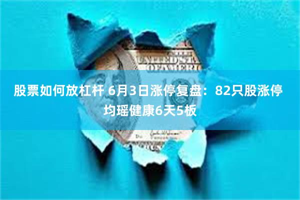 股票如何放杠杆 6月3日涨停复盘：82只股涨停 均瑶健康6天5板
