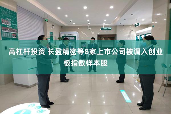 高杠杆投资 长盈精密等8家上市公司被调入创业板指数样本股